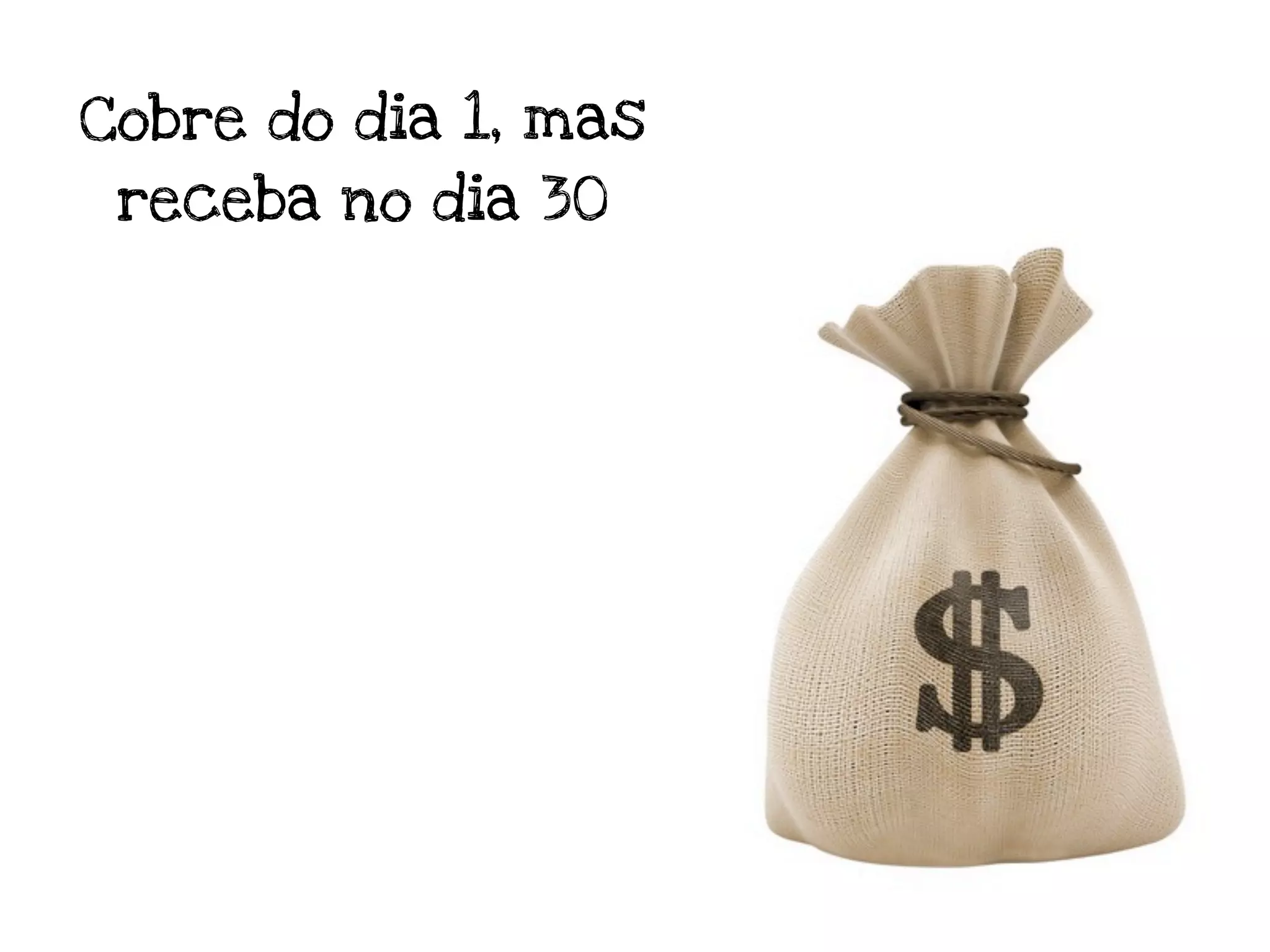 Cobre do dia 1, mas
 receba no dia 30
 