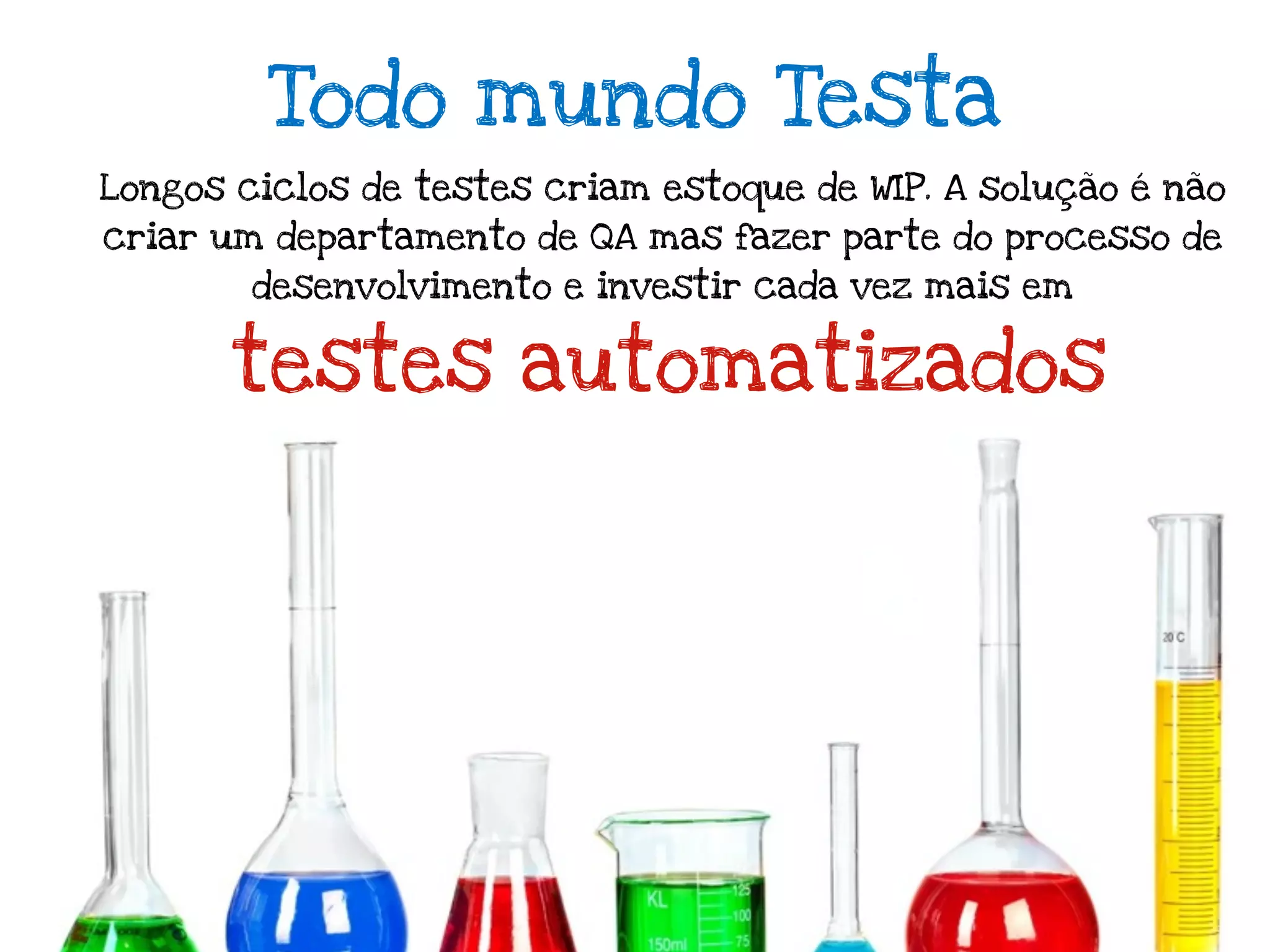 Todo mundo Testa
Longos ciclos de testes criam estoque de WIP. A solução é não
criar um departamento de QA mas fazer parte do processo de
        desenvolvimento e investir cada vez mais em


       testes automatizados
 
