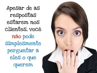 Apesar de as
 respostas
estarem nos
clientes, você
  não pode
simplesmente
perguntar a
 eles o que
   querem
 
