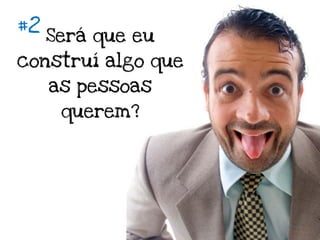 #2
     Será que eu
construí algo que
     as pessoas
      querem?
 