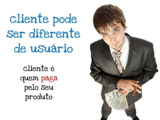 cliente pode
ser diferente
 de usuário

  cliente é
  quem paga
   pelo seu
   produto
 