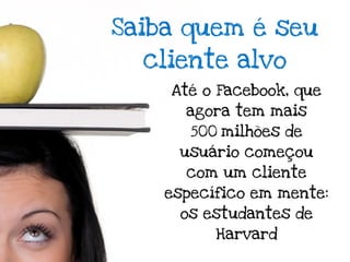 Saiba quem é seu
  cliente alvo
    Até o Facebook, que
      agora tem mais
       500 milhões de
     usuário começou
      com um cliente
    específico em mente:
     os estudantes de
          Harvard
 