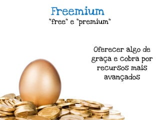 Freemium
"free" e "premium"




            Oferecer algo de
            graça e cobra por
             recursos mais
                avançados
 