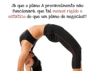 Já que o plano A provavelmente não
 funcionará, que tal menos rígido e
estático do que um plano de negócios?
 