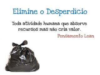 Elimine o Desperdício

Toda atividade humana que absorve
  recursos mas não cria valor.

                    Pensamento Lean
 