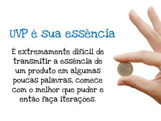 UVP é sua essência
É extremamente difícil de
transmitir a essência de
um produto em algumas
poucas palavras, comece
com o melhor que puder e
  então faça iterações.
 