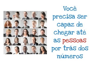 Você
precisa ser
 capaz de
chegar até
as pessoas
por trás dos
 números
 