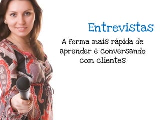 Entrevistas
A forma mais rápida de
aprender é conversando
     com clientes
 