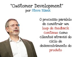 “Customer Development”
      por Steve Blank


              O processo paralelo
                de construir um
                loop de feedback
                contínuo como
              clientes através do
                    ciclo de
              desenvolvimento do
                    produto
 