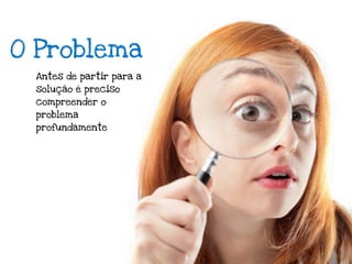 O Problema
 Antes de partir para a
 solução é preciso
 compreender o
 problema
 profundamente
 