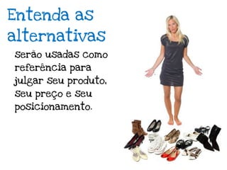 Entenda as
alternativas
serão usadas como
referência para
julgar seu produto,
seu preço e seu
posicionamento.
 