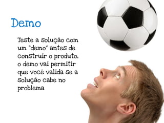 Demo
Teste a solução com
um “demo” antes de
construir o produto,
o demo vai permitir
que você valida se a
solução cabe no
problema
 