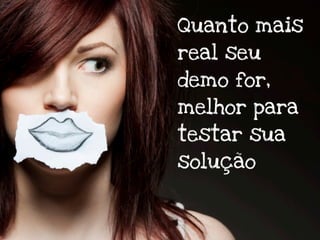 Quanto mais
real seu
demo for,
melhor para
testar sua
solução
 