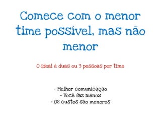 Comece com o menor
time possível, mas não
             menor
   O ideal é duas ou 3 pessoas por time




          - Melhor comunicação
            - Você faz menos
        - OS custos são menores
 