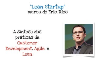 “Lean Startup”
          marca de Eric Ries




   A síntese das
    práticas de
     Customer
Development, Agile, e
        Lean
 