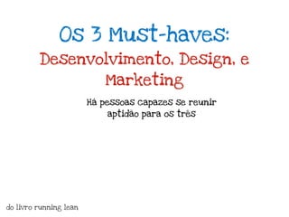 Os 3 Must-haves:
         Desenvolvimento, Design, e
                            Marketing
                        Há pessoas capazes se reunir
                            aptidão para os três




do livro running lean
 