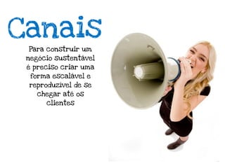 Canais
 Para construir um
 negócio sustentável
 é preciso criar uma
  forma escalável e
 reproduzível de se
    chegar até os
      clientes
 