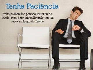 Tenha Paciência
 Você poderá ter poucos leitores no
início, mas é um investimento que se
      paga ao longo do tempo
 