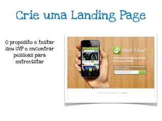 Crie uma Landing Page

O propósito é testar
seu UVP e encontrar
   pessoas para
    entrevistar
 