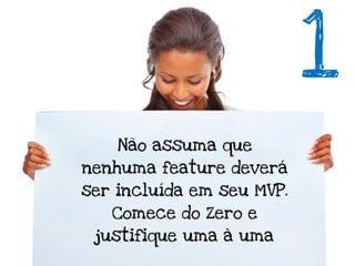 1
    Não assuma que
nenhuma feature deverá
ser incluída em seu MVP.
   Comece do Zero e
 justifique uma à uma
 