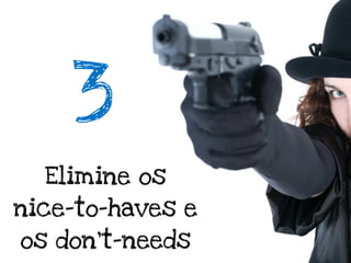 3
  Elimine os
nice-to-haves e
os don’t-needs
 