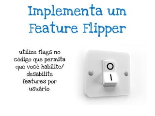 Implementa um
     Feature Flipper

 utilize flags no
código que permita
que você habilite/
    desabilite
   features por
     usuário.
 