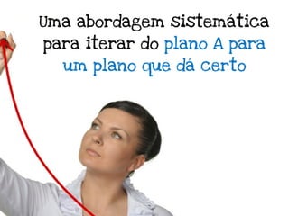 Uma abordagem sistemática
para iterar do plano A para
  um plano que dá certo
 