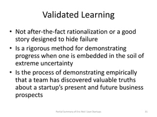 Validated Learning
• Not after-the-fact rationalization or a good
  story designed to hide failure
• Is a rigorous method ...