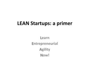LEAN Startups: a primer Learn Entrepreneurial Agility Now! 