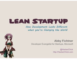 Lean Startup
   How Development Looks Different
    when you’re Changing the World



                               Abby Fichtner
       Developer Evangelist for Startups, Microsoft

                                      @HackerChick
                             http://HackerChick.com
 