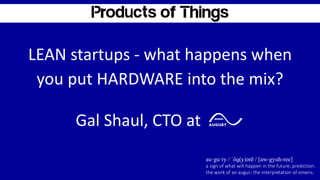 LEAN startups - what happens when
you put HARDWARE into the mix?
au·gu·ry / ˈôɡ(y)ərē / [aw-gyuh-ree]
a sign of what will happen in the future; prediction.
the work of an augur; the interpretation of omens.
Gal Shaul, CTO at
 