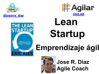 @joserra_diaz             AGILAR


                    Lean
                   Startup
                Emprendizaje ágil
                     Jose R. Díaz
                     Agile Coach
 