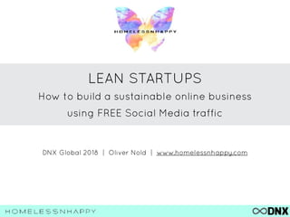 LEAN STARTUPS
How to build a sustainable online business
using FREE Social Media traffic
DNX Global 2018 | Oliver Nold | www.homelessnhappy.com
 