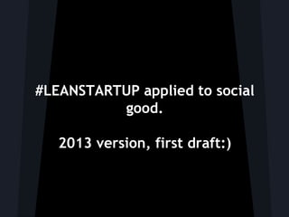 #LEANSTARTUP applied to social
good.
2013 version, first draft:)
 