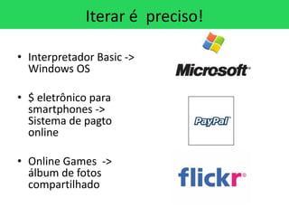 Iterar é preciso!

• Interpretador Basic ->
  Windows OS

• $ eletrônico para
  smartphones ->
  Sistema de pagto
  online

• Online Games ->
  álbum de fotos
  compartilhado
 