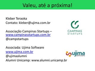 Valeu, até a próxima!

Kleber Teraoka
Contato: kleber@ujima.com.br

Associação Campinas Startups –
www.campinasstartups.com.br
@campstartups

Associada: Ujima Software
www.ujima.com.br
@ujimaalumni
Alumni Unicamp: www.alumni.unicamp.br
 