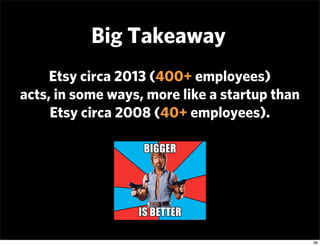 Big Takeaway
     Etsy circa 2013 (400+ employees)
acts, in some ways, more like a startup than
     Etsy circa 2008 (40+ ...