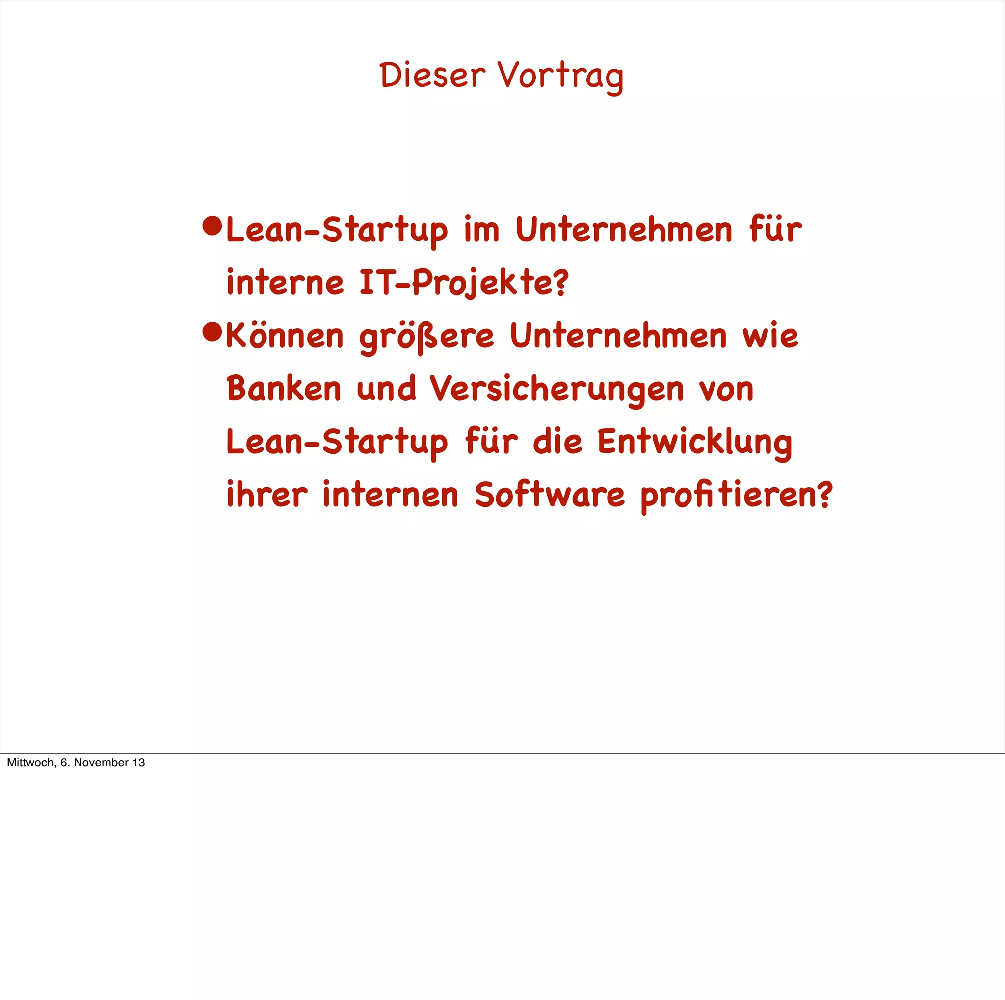 Dieser Vortrag

• Lean-Startup

im Unternehmen für
interne IT-Projekte?
• Können größere Unternehmen wie
Banken und Versicherungen von
Lean-Startup für die Entwicklung
ihrer internen Software proﬁtieren?

Mittwoch, 6. November 13

 