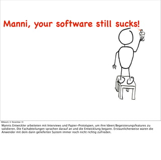 Manni, your software still sucks!

Mittwoch, 6. November 13

Mannis Entwickler arbeiteten mit Interviews und Papier-Protot...