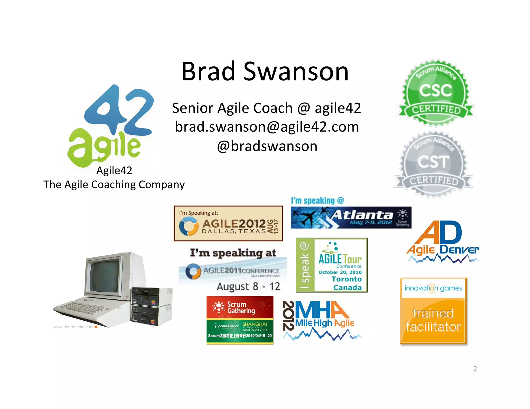 Brad	
  Swanson	
  
Senior	
  Agile	
  Coach	
  @	
  agile42	
  
brad.swanson@agile42.com	
  
@bradswanson	
  
Agile42	
  
The	
  Agile	
  Coaching	
  Company	
  

2	
  

 