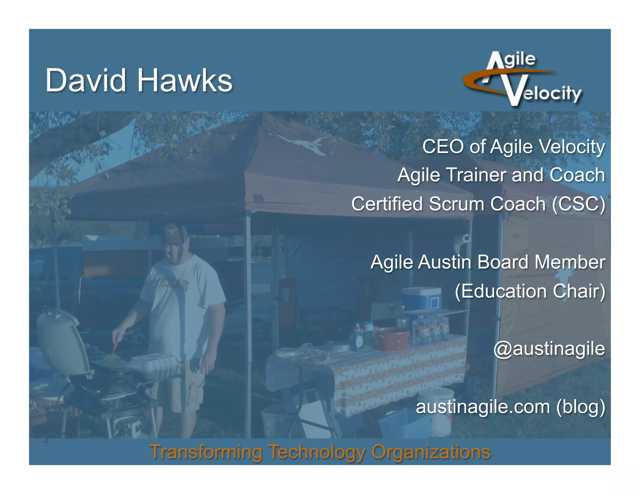 David Hawks
CEO of Agile Velocity
Agile Trainer and Coach
Certified Scrum Coach (CSC)
Agile Austin Board Member
(Education Chair)
@austinagile
austinagile.com (blog)
3

Transforming Technology Organizations

 