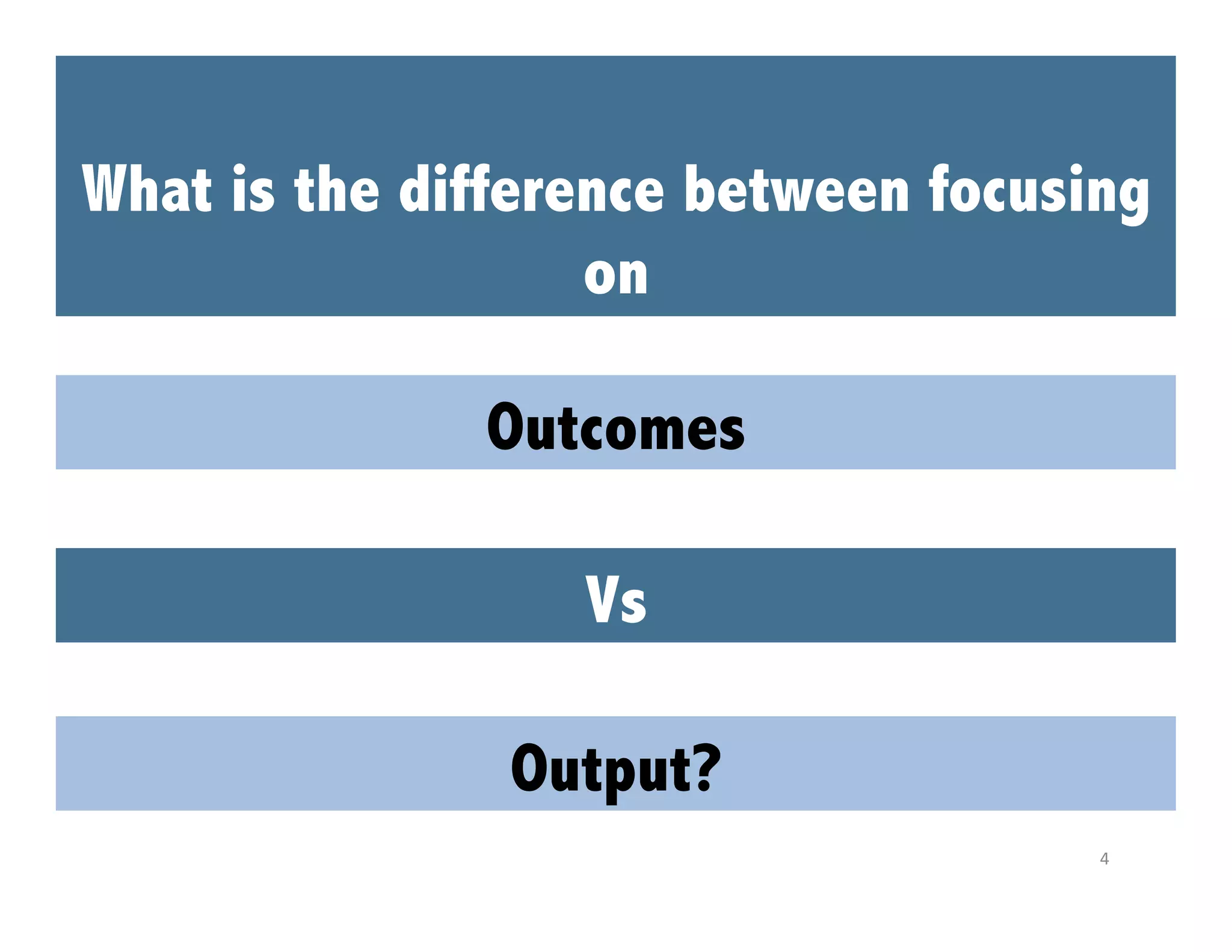What is the difference between focusing
on
Outcomes
Vs
Output?
4	
  

 