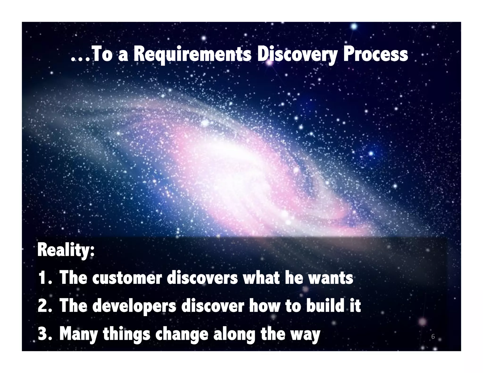 …To a Requirements Discovery Process

Reality:
1.  The customer discovers what he wants
2.  The developers discover how to build it
3.  Many things change along the way

6	
  

 