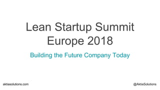 aktiasolutions.comaktiasolutions.com @AktiaSolutions
Lean Startup Summit
Europe 2018
Building the Future Company Today
 