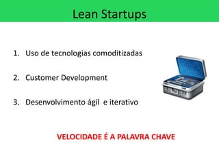 Lean Startups

1. Uso de tecnologias comoditizadas

2. Customer Development

3. Desenvolvimento ágil e iterativo



            VELOCIDADE É A PALAVRA CHAVE
 