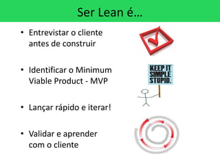 Ser Lean é…
• Entrevistar o cliente
  antes de construir

• Identificar o Minimum
  Viable Product - MVP

• Lançar rápido e iterar!

• Validar e aprender
  com o cliente
 