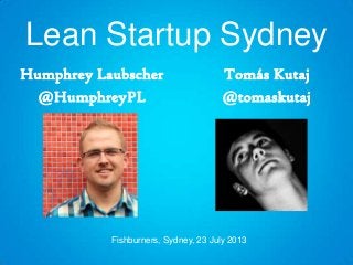 Lean Startup Sydney
Humphrey Laubscher
@HumphreyPL
Tomás Kutaj
@tomaskutaj
Fishburners, Sydney, 23 July 2013
 