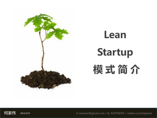 Lean
                                 Startup
                              模式简介



柯家伟   2012/5/25   E: orkawai@gmail.com / Q: 420704078 / weibo.com/kejiawei
 