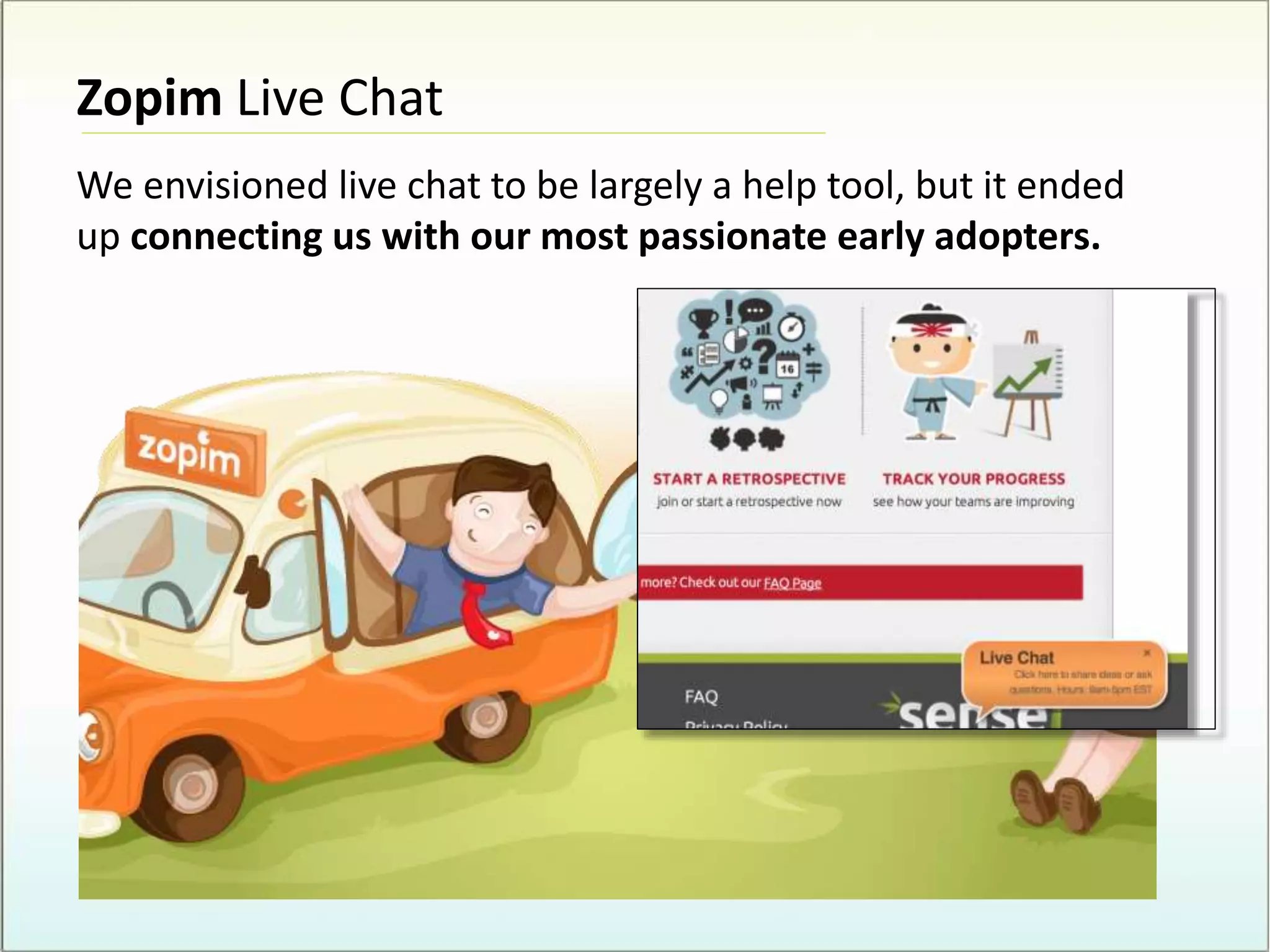 Zopim Live Chat
We envisioned live chat to be largely a help tool, but it ended
up connecting us with our most passionate early adopters.
 