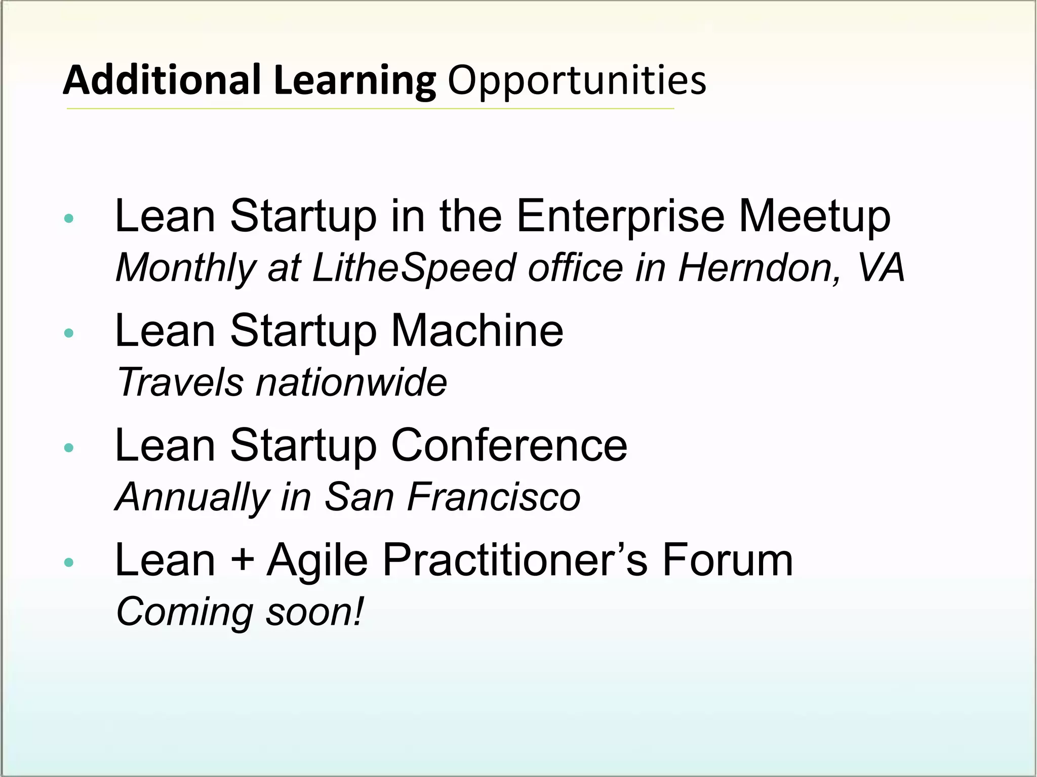 Additional Learning Opportunities
• Lean Startup in the Enterprise Meetup
Monthly at LitheSpeed office in Herndon, VA
• Lean Startup Machine
Travels nationwide
• Lean Startup Conference
Annually in San Francisco
• Lean + Agile Practitioner’s Forum
Coming soon!
 